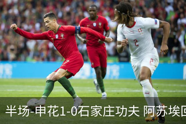 半场-申花1-0石家庄功夫 阿苏埃回归首球+失空门马纳法献助攻