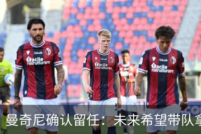 曼奇尼确认留任：未来希望带队拿世界杯冠军